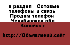  в раздел : Сотовые телефоны и связь » Продам телефон . Челябинская обл.,Копейск г.